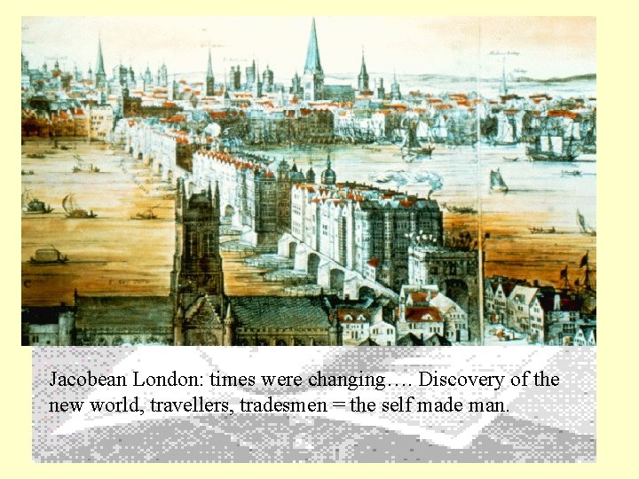 Jacobean London: times were changing…. Discovery of the new world, travellers, tradesmen = the