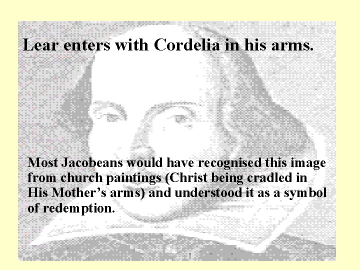 Lear enters with Cordelia in his arms. Most Jacobeans would have recognised this image