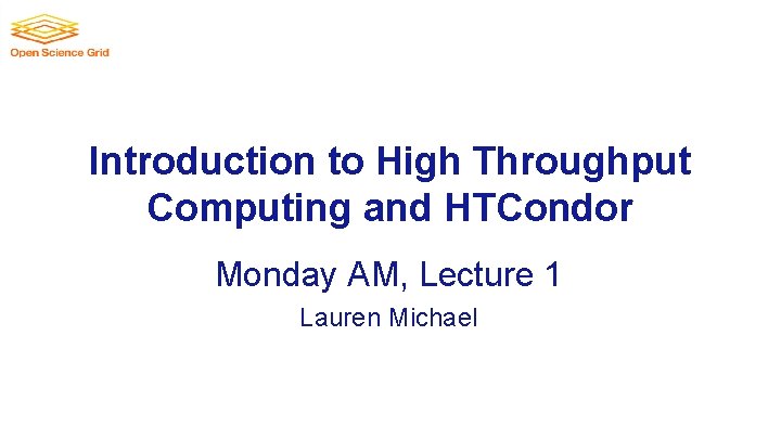 Introduction to High Throughput Computing and HTCondor Monday AM, Lecture 1 Lauren Michael 