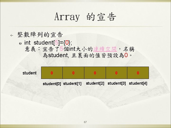 Array 的宣告 ß 整數陣列的宣告 Þ int student[5]={0}; 意義：宣告了5個int大小的連續空間，名稱 為student, 且裏面的值皆預設為 0。 student 0 0