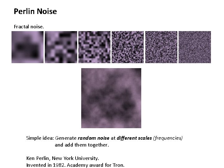 Perlin Noise Fractal noise. Simple idea: Generate random noise at different scales (frequencies) and