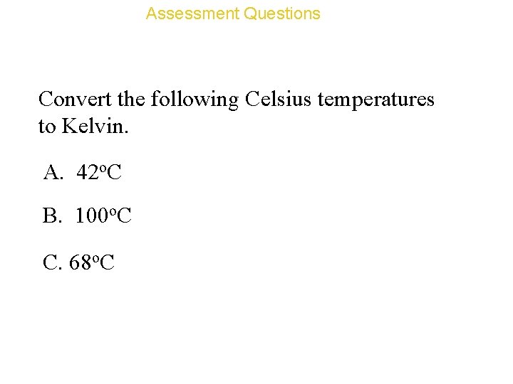 Assessment Questions Convert the following Celsius temperatures to Kelvin. A. 42 o. C B.