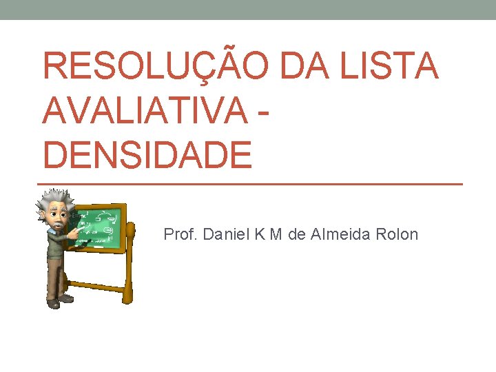 RESOLUÇÃO DA LISTA AVALIATIVA - DENSIDADE Prof. Daniel K M de Almeida Rolon 