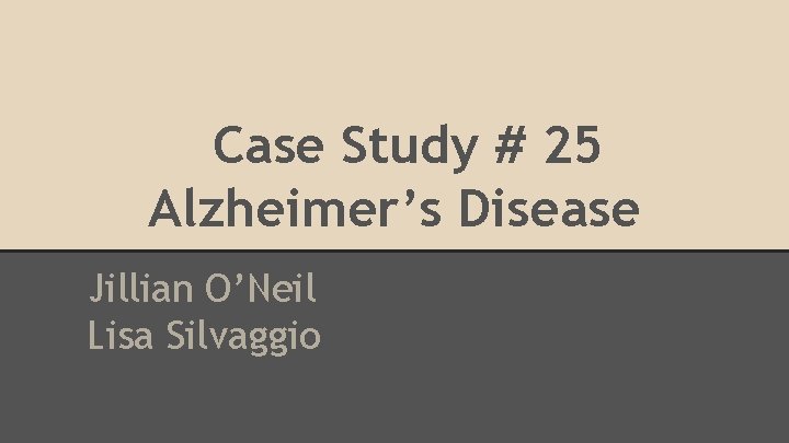 Case Study # 25 Alzheimer’s Disease Jillian O’Neil Lisa Silvaggio 