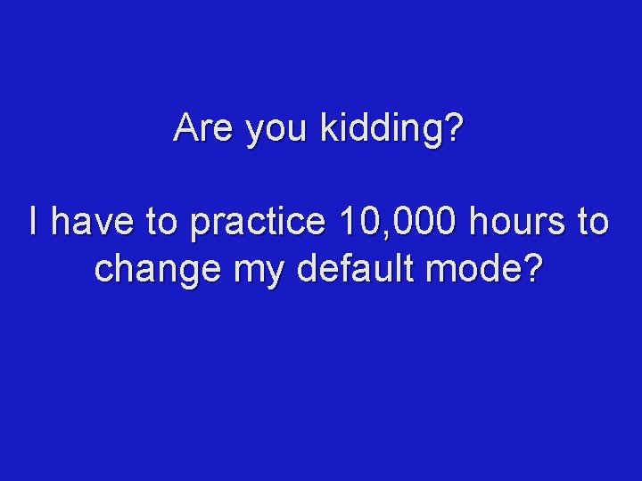 Are you kidding? I have to practice 10, 000 hours to change my default