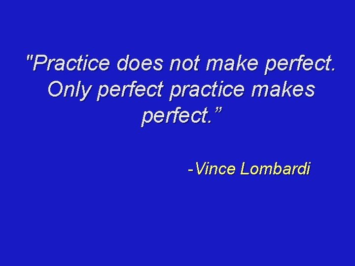 "Practice does not make perfect. Only perfect practice makes perfect. ” -Vince Lombardi 