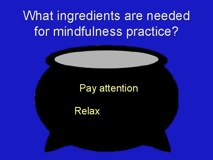 What ingredients are needed for mindfulness practice? Pay attention Relax 