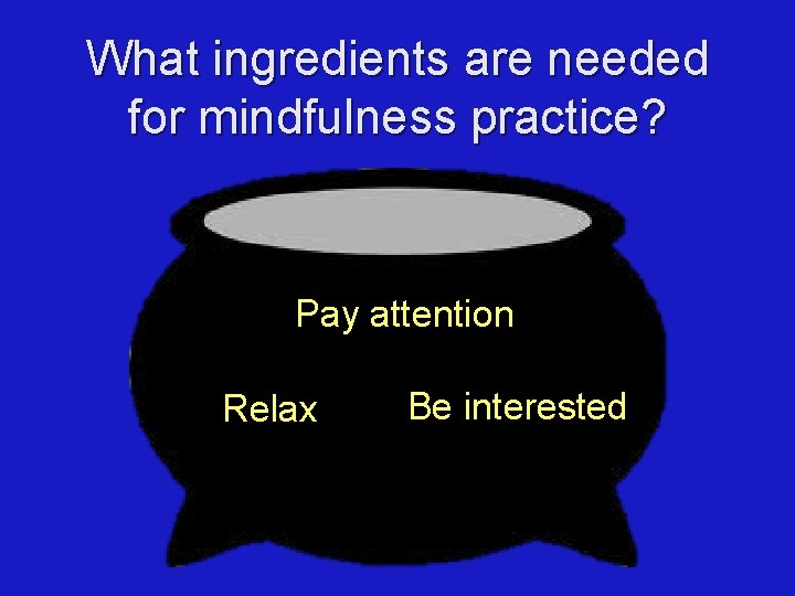 What ingredients are needed for mindfulness practice? Pay attention Relax Be interested 