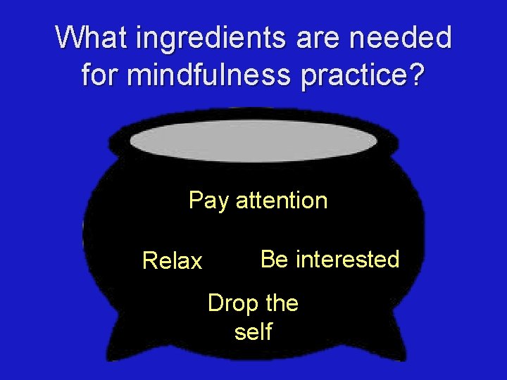 What ingredients are needed for mindfulness practice? Pay attention Relax Be interested Drop the