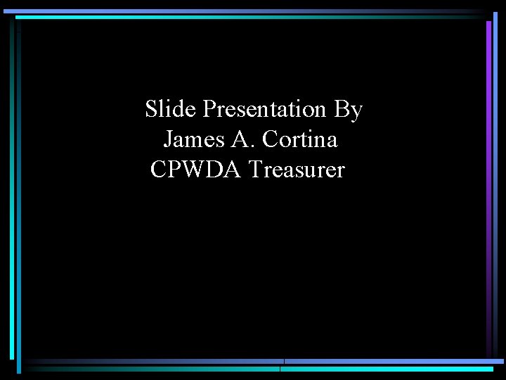 Slide Presentation By James A. Cortina CPWDA Treasurer 