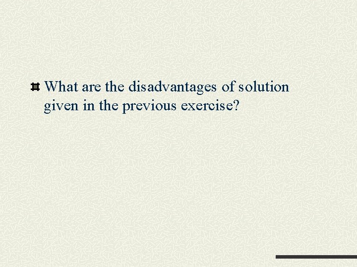 What are the disadvantages of solution given in the previous exercise? What are the disadvantages of solution given in the previous exercise?