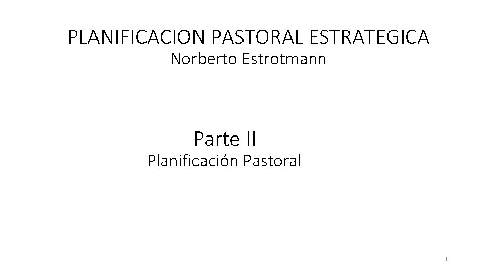 PLANIFICACION PASTORAL ESTRATEGICA Norberto Estrotmann Parte II Planificación Pastoral 1 