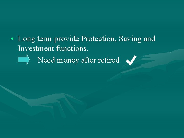  • Long term provide Protection, Saving and Investment functions. Need money after retired