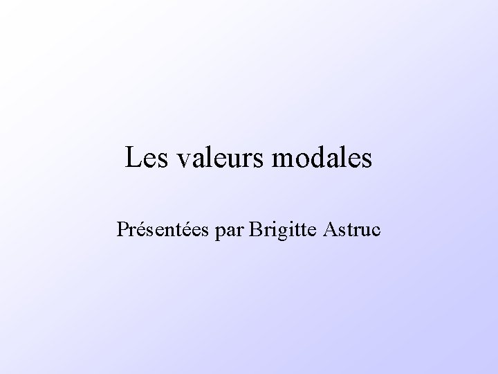 Les valeurs modales Présentées par Brigitte Astruc 