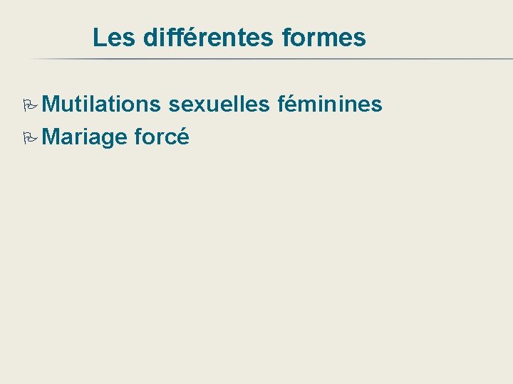 Les différentes formes Mutilations sexuelles féminines Mariage forcé 