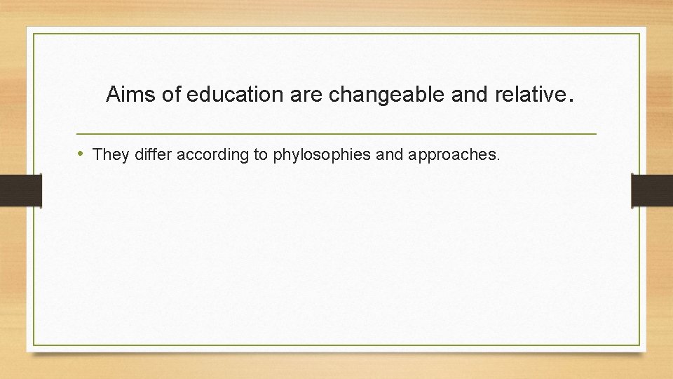 Aims of education are changeable and relative. • They differ according to phylosophies and Aims of education are changeable and relative. • They differ according to phylosophies and