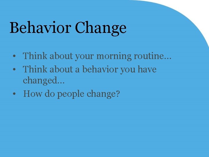 Behavior Change • Think about your morning routine… • Think about a behavior you
