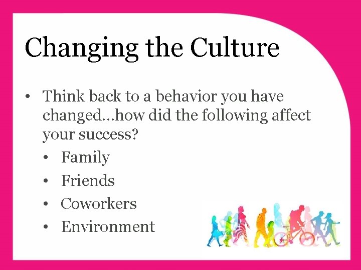 Changing the Culture • Think back to a behavior you have changed…how did the