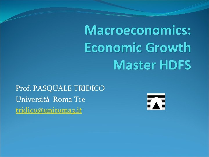 Macroeconomics: Economic Growth Master HDFS Prof. PASQUALE TRIDICO Università Roma Tre tridico@uniroma 3. it