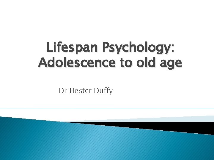 Lifespan Psychology: Adolescence to old age Dr Hester Duffy Lifespan Psychology: Adolescence to old age Dr Hester Duffy