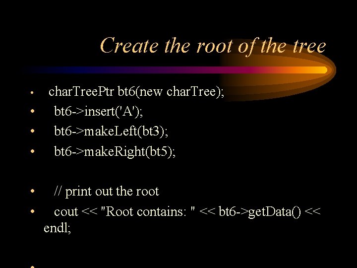 Create the root of the tree char. Tree. Ptr bt 6(new char. Tree); •