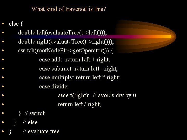 What kind of traversal is this? • else { • double left(evaluate. Tree(t->left())); •