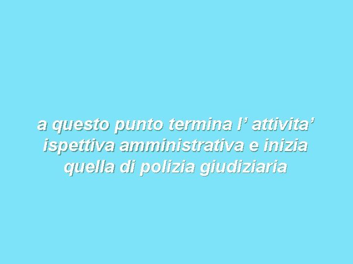 a questo punto termina l’ attivita’ ispettiva amministrativa e inizia quella di polizia giudiziaria