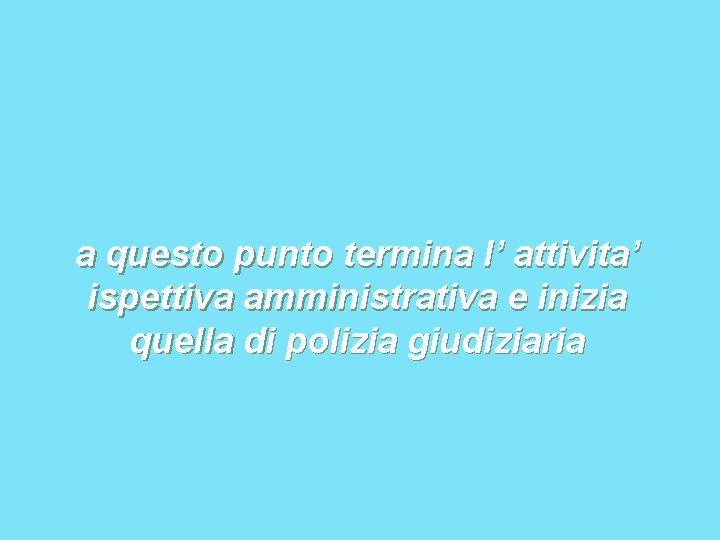 a questo punto termina l’ attivita’ ispettiva amministrativa e inizia quella di polizia giudiziaria