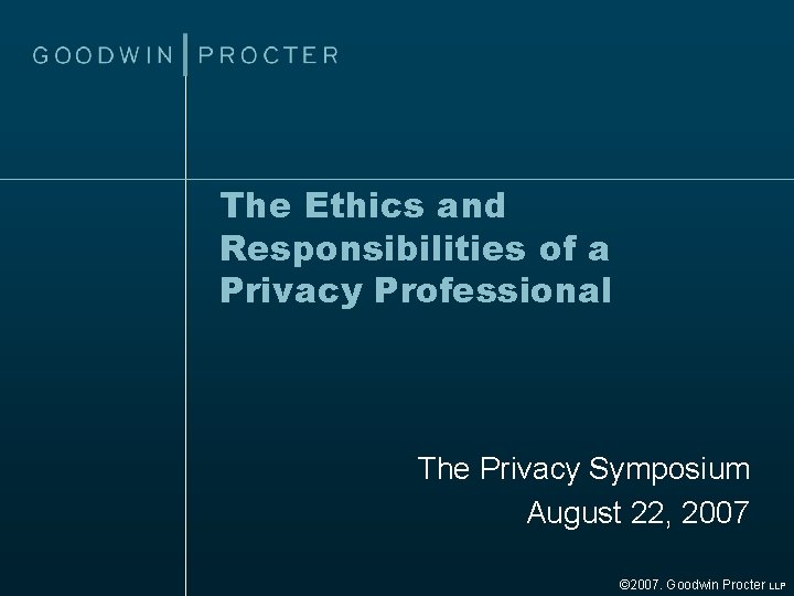 The Ethics and Responsibilities of a Privacy Professional The Privacy Symposium August 22, 2007