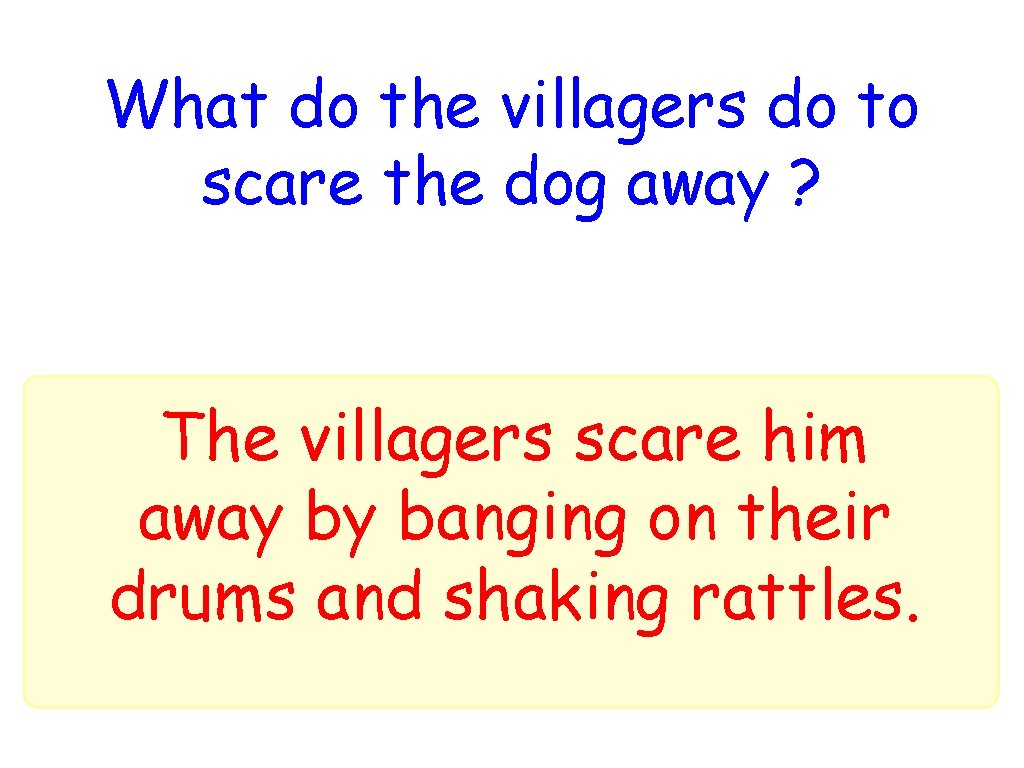 What do the villagers do to scare the dog away ? The villagers scare