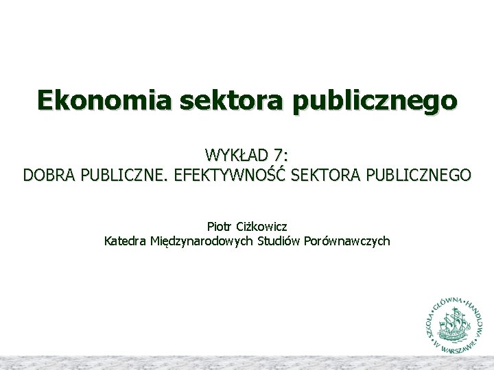 Ekonomia sektora publicznego WYKŁAD 7: DOBRA PUBLICZNE. EFEKTYWNOŚĆ SEKTORA PUBLICZNEGO Piotr Ciżkowicz Katedra Międzynarodowych