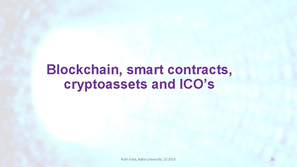 Blockchain, smart contracts, cryptoassets and ICO’s Ruth Kaila, Aalto University, 10. 2018 35 Blockchain, smart contracts, cryptoassets and ICO’s Ruth Kaila, Aalto University, 10. 2018 35