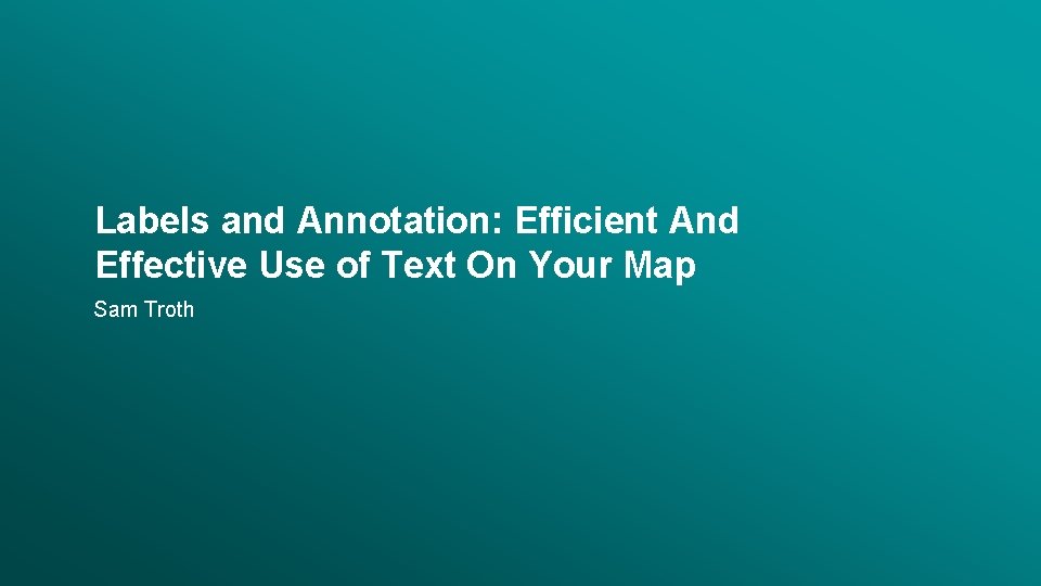 Labels and Annotation: Efficient And Effective Use of Text On Your Map Sam Troth