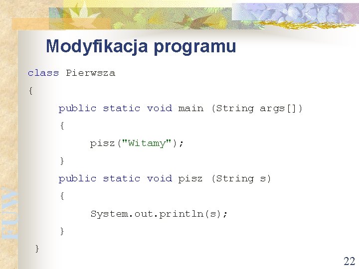 FUW Modyfikacja programu class Pierwsza { public static void main (String args[]) { pisz("Witamy");