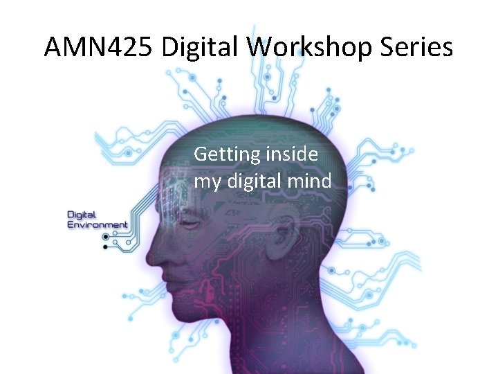 AMN 425 Digital Workshop Series Getting inside my digital mind 