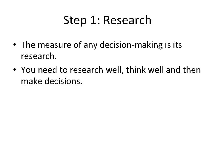 Step 1: Research • The measure of any decision-making is its research. • You