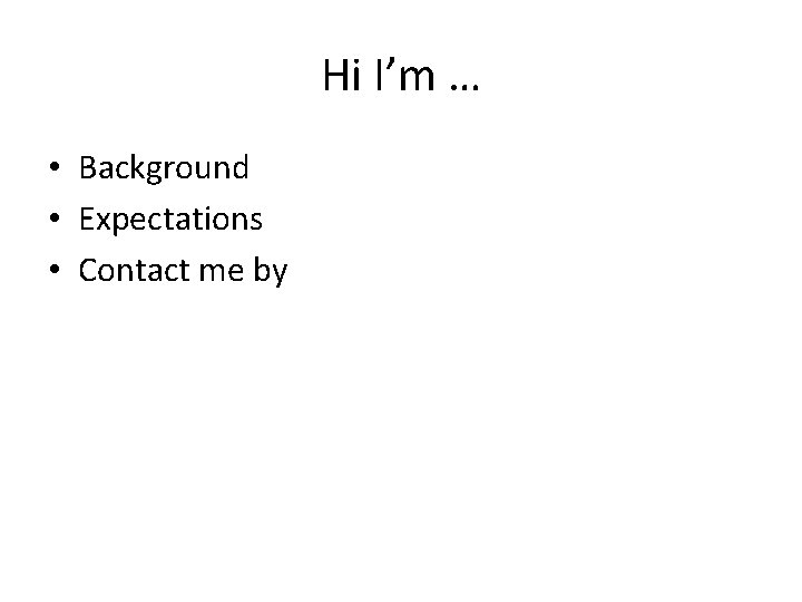 Hi I’m … • Background • Expectations • Contact me by 