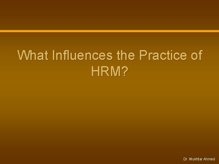 What Influences the Practice of HRM? Dr. Mukhtar Ahmed What Influences the Practice of HRM? Dr. Mukhtar Ahmed