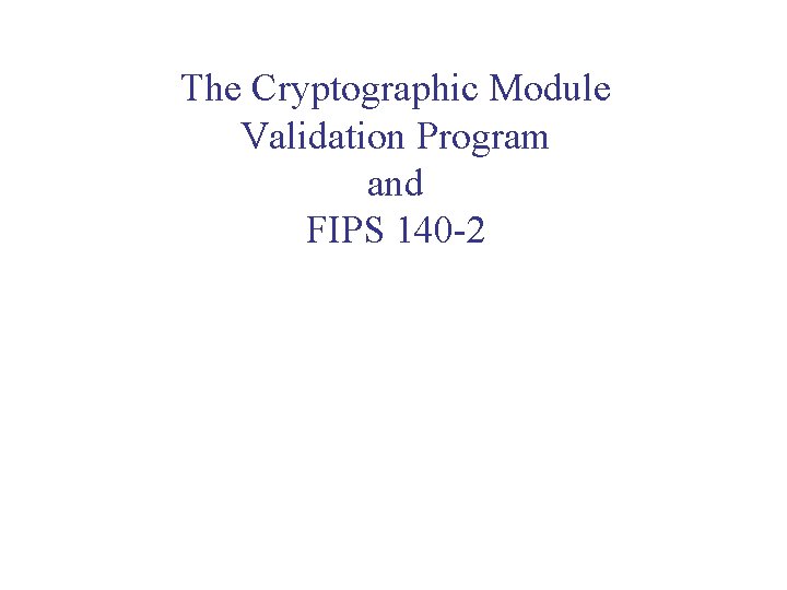 The Cryptographic Module Validation Program and FIPS 140 -2 