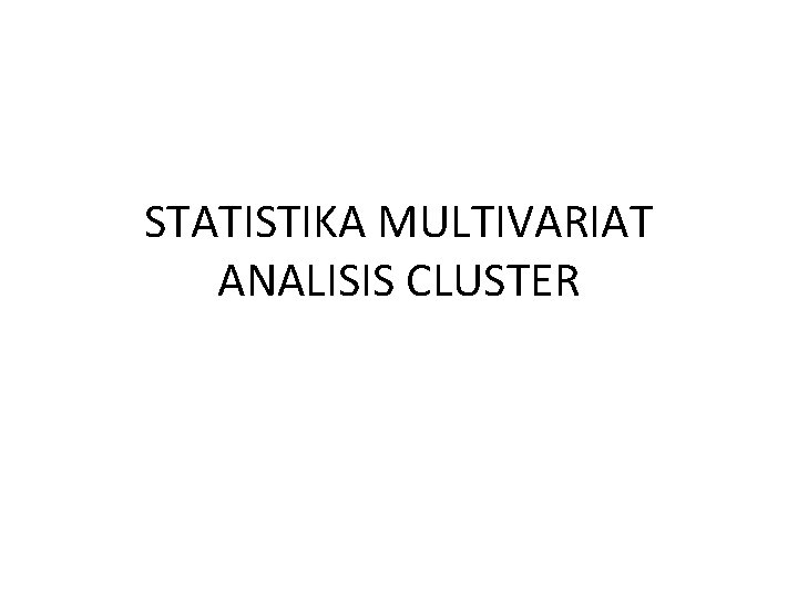 STATISTIKA MULTIVARIAT ANALISIS CLUSTER STATISTIKA MULTIVARIAT ANALISIS CLUSTER
