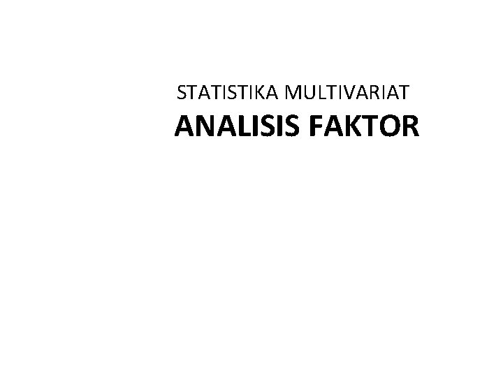 STATISTIKA MULTIVARIAT ANALISIS FAKTOR STATISTIKA MULTIVARIAT ANALISIS FAKTOR