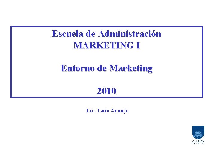 Escuela de Administración MARKETING I Entorno de Marketing 2010 Lic. Luis Araújo 