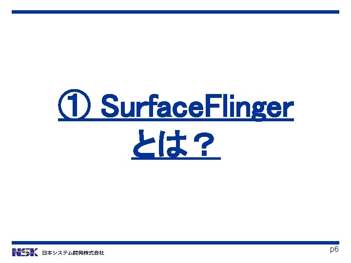 ① Surface. Flinger とは？ p 6 