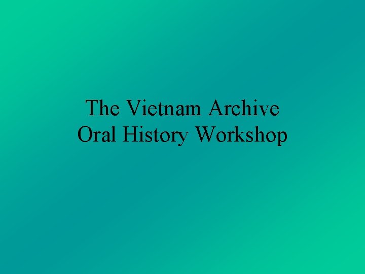 The Vietnam Archive Oral History Workshop The Vietnam Archive Oral History Workshop