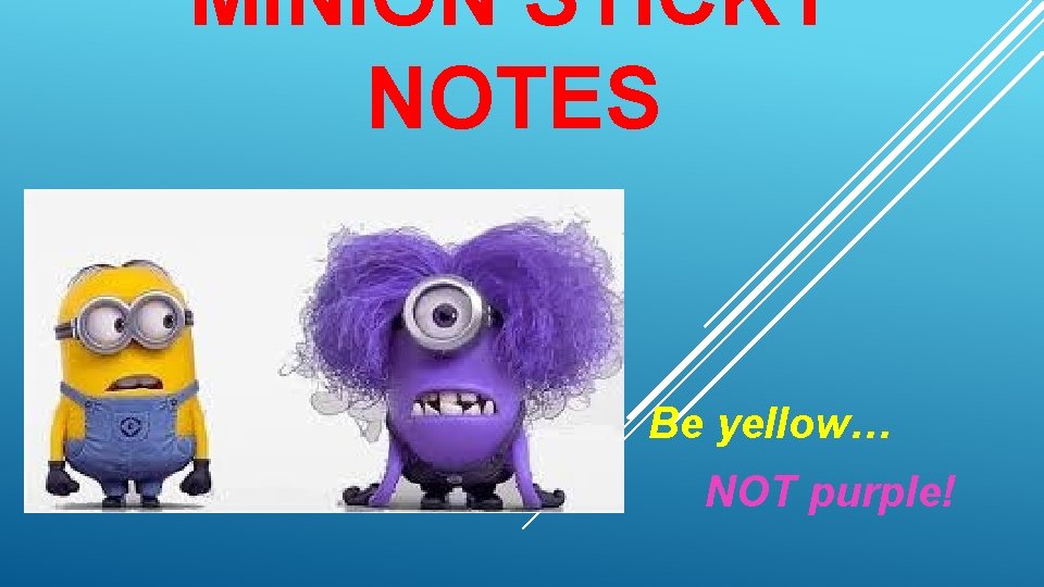 MINION STICKY NOTES Be yellow… NOT purple! 