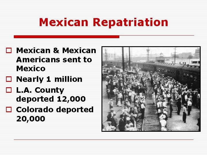 Mexican Repatriation o Mexican & Mexican Americans sent to Mexico o Nearly 1 million