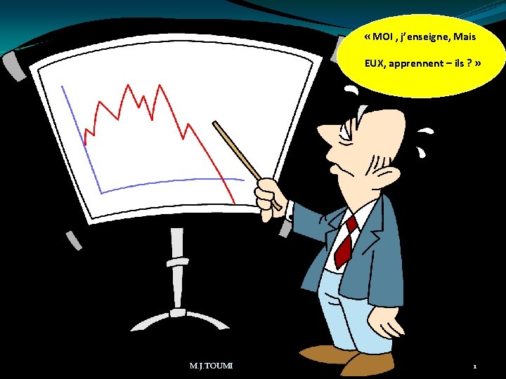  « MOI , j’enseigne, Mais EUX, apprennent – ils ? » M. J.