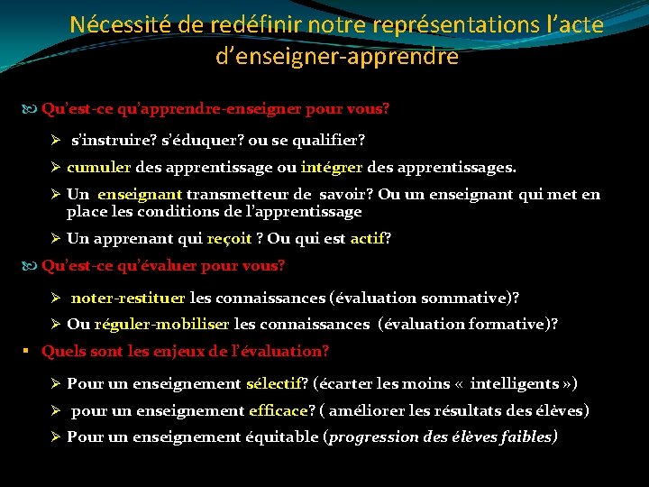 Nécessité de redéfinir notre représentations l’acte d’enseigner-apprendre Qu’est-ce qu’apprendre-enseigner pour vous? Ø s’instruire? s’éduquer?