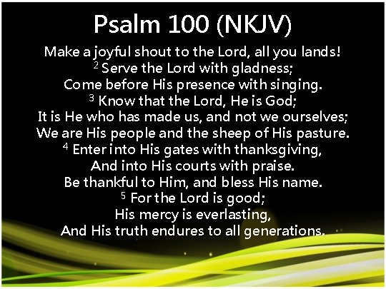 Psalm 100 (NKJV) Make a joyful shout to the Lord, all you lands! 2