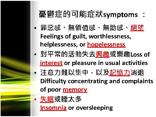 憂鬱症的可能症狀symptoms ： • 罪惡感、無價值感、無助感、絕望 Feelings of guilt, worthlessness, helplessness, or hopelessness • 對平常的活動失去興趣或樂趣Loss of